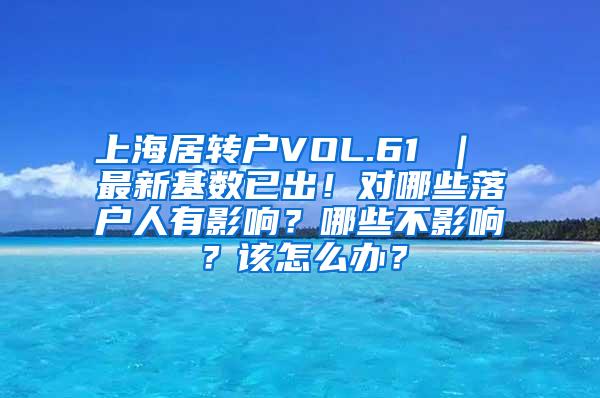 上海居转户VOL.61 ｜ 最新基数已出！对哪些落户人有影响？哪些不影响？该怎么办？