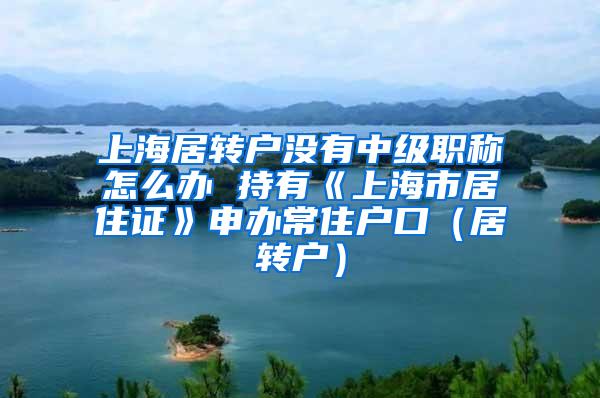 上海居转户没有中级职称怎么办 持有《上海市居住证》申办常住户口（居转户）