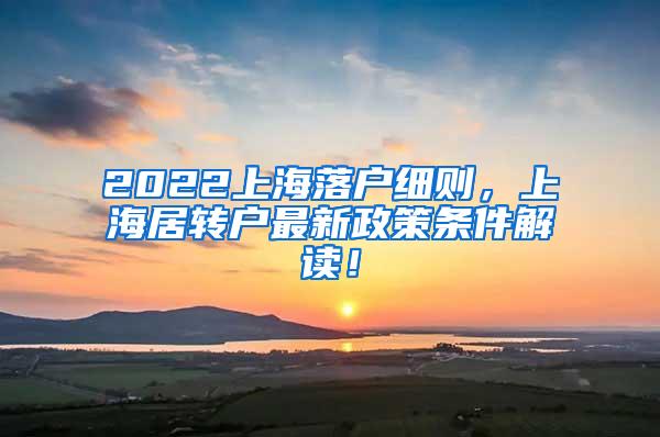 2022上海落户细则，上海居转户最新政策条件解读！