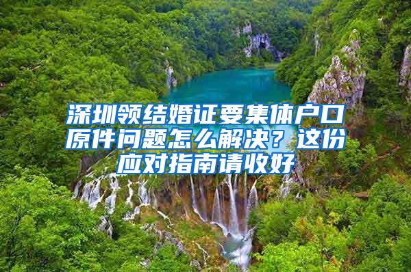 深圳领结婚证要集体户口原件问题怎么解决？这份应对指南请收好