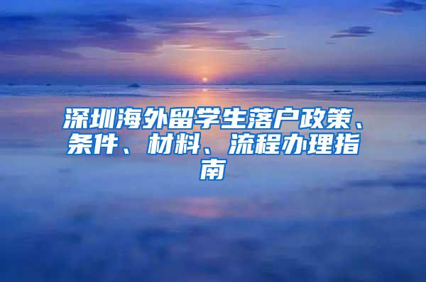 深圳海外留学生落户政策、条件、材料、流程办理指南