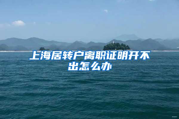 上海居转户离职证明开不出怎么办