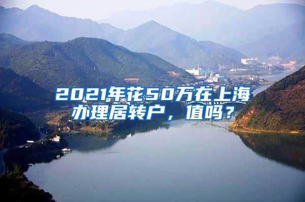 2021年花50万在上海办理居转户，值吗？