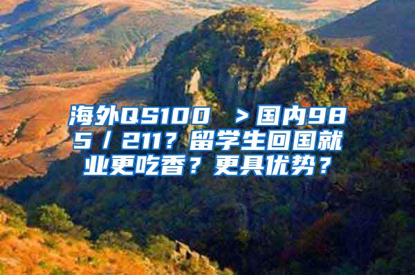 海外QS100 ＞国内985／211？留学生回国就业更吃香？更具优势？