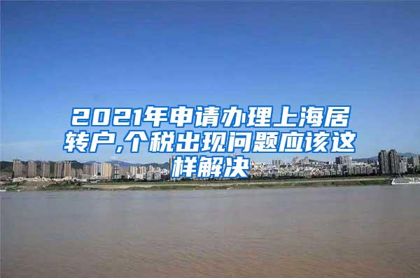 2021年申请办理上海居转户,个税出现问题应该这样解决