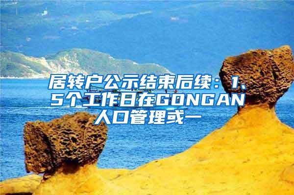 居转户公示结束后续：1、5个工作日在GONGAN人口管理或一