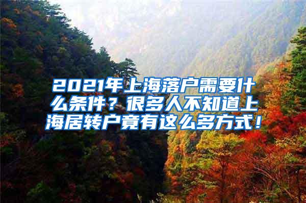 2021年上海落户需要什么条件？很多人不知道上海居转户竟有这么多方式！