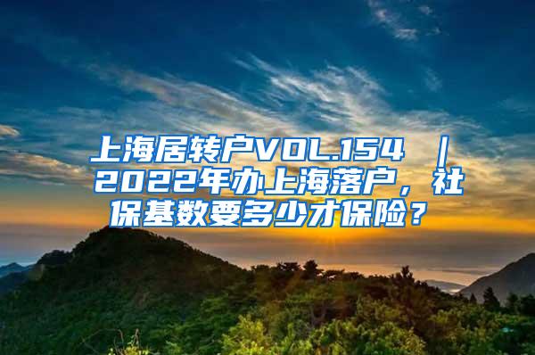 上海居转户VOL.154 ｜ 2022年办上海落户，社保基数要多少才保险？