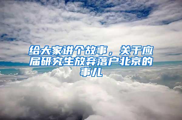 给大家讲个故事，关于应届研究生放弃落户北京的事儿