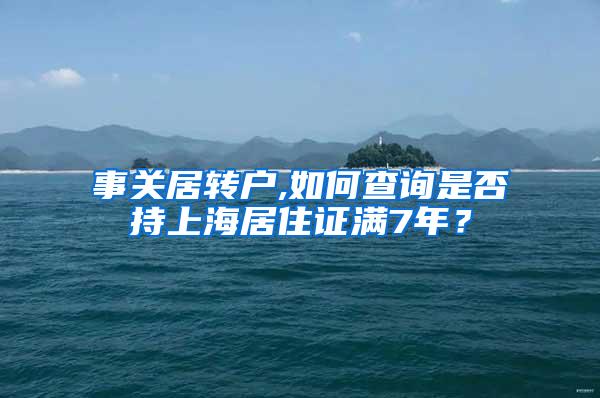 事关居转户,如何查询是否持上海居住证满7年？