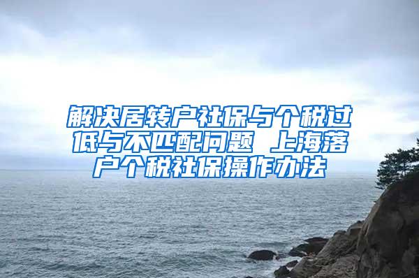 解决居转户社保与个税过低与不匹配问题 上海落户个税社保操作办法