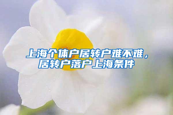 上海个体户居转户难不难，居转户落户上海条件