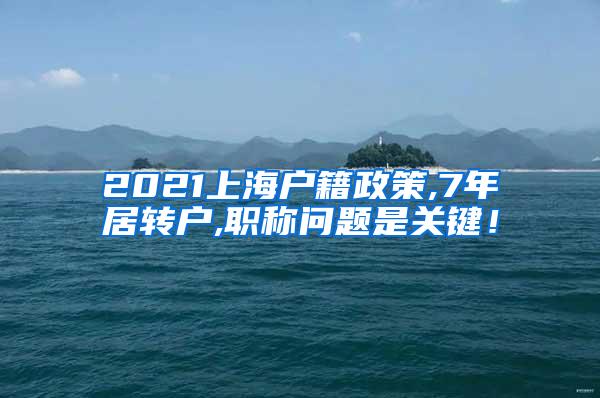 2021上海户籍政策,7年居转户,职称问题是关键！