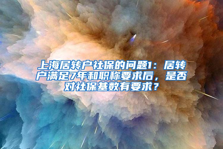 上海居转户社保的问题1：居转户满足7年和职称要求后，是否对社保基数有要求？