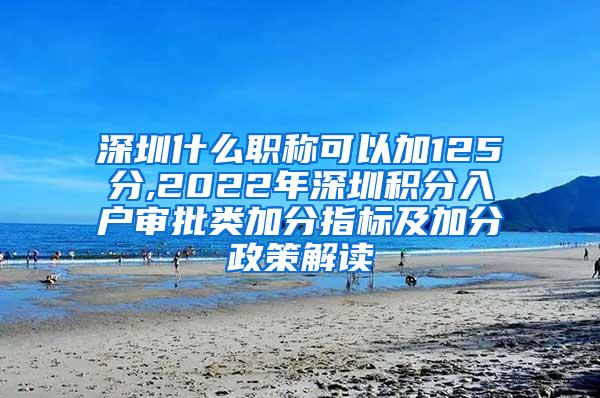 深圳什么职称可以加125分,2022年深圳积分入户审批类加分指标及加分政策解读