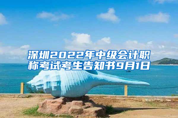 深圳2022年中级会计职称考试考生告知书9月1日