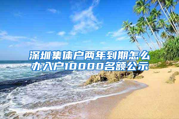 深圳集体户两年到期怎么办入户10000名额公示