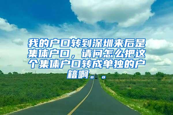 我的户口转到深圳来后是集体户口，请问怎么把这个集体户口转成单独的户籍啊。。