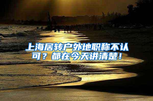 上海居转户外地职称不认可？都在今天讲清楚！