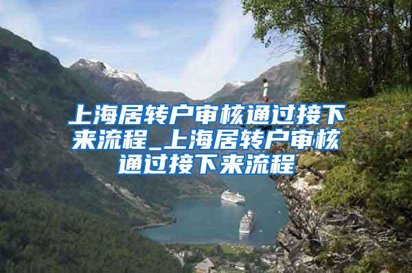 上海居转户审核通过接下来流程_上海居转户审核通过接下来流程