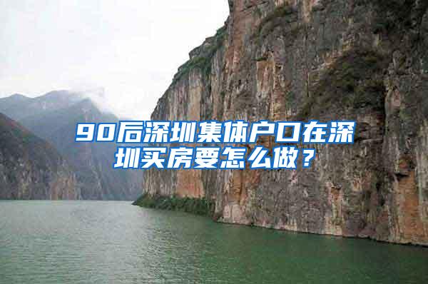 90后深圳集体户口在深圳买房要怎么做？