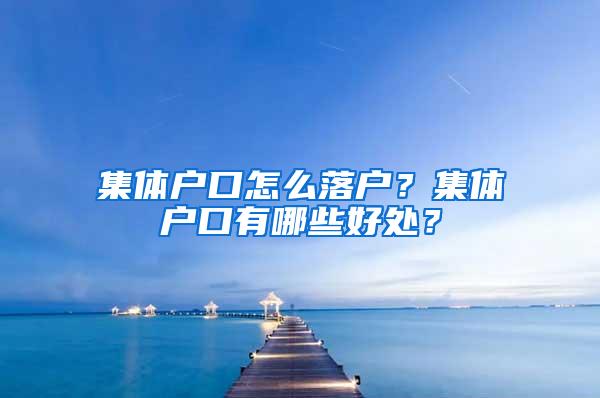 集体户口怎么落户？集体户口有哪些好处？