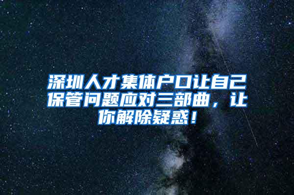 深圳人才集体户口让自己保管问题应对三部曲，让你解除疑惑！