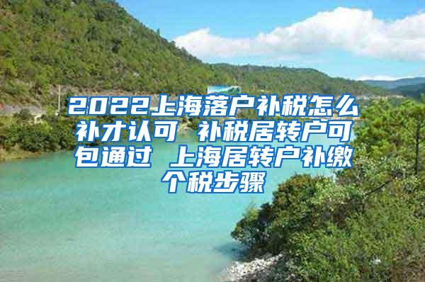 2022上海落户补税怎么补才认可 补税居转户可包通过 上海居转户补缴个税步骤