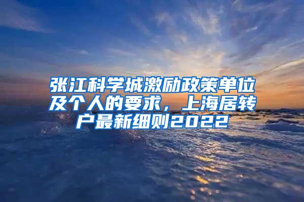 张江科学城激励政策单位及个人的要求，上海居转户最新细则2022