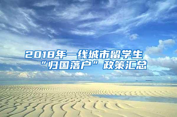 2018年一线城市留学生“归国落户”政策汇总