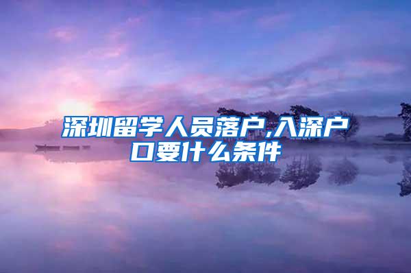 深圳留学人员落户,入深户口要什么条件