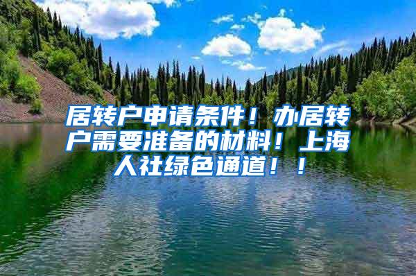 居转户申请条件！办居转户需要准备的材料！上海人社绿色通道！！