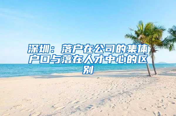 深圳：落户在公司的集体户口与落在人才中心的区别