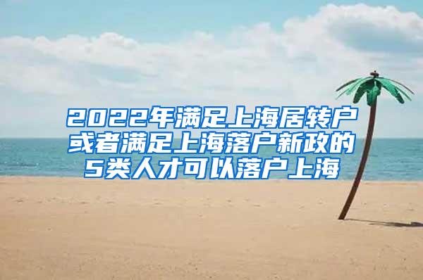 2022年满足上海居转户或者满足上海落户新政的5类人才可以落户上海