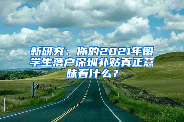 新研究：你的2021年留学生落户深圳补贴真正意味着什么？