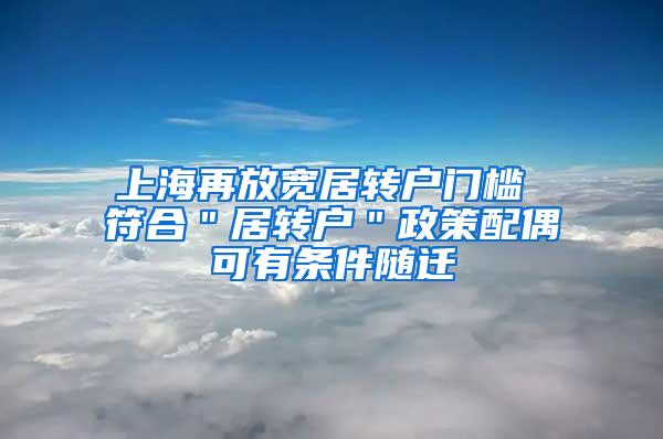 上海再放宽居转户门槛 符合＂居转户＂政策配偶可有条件随迁