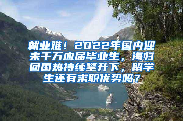 就业难！2022年国内迎来千万应届毕业生，海归回国热持续攀升下，留学生还有求职优势吗？