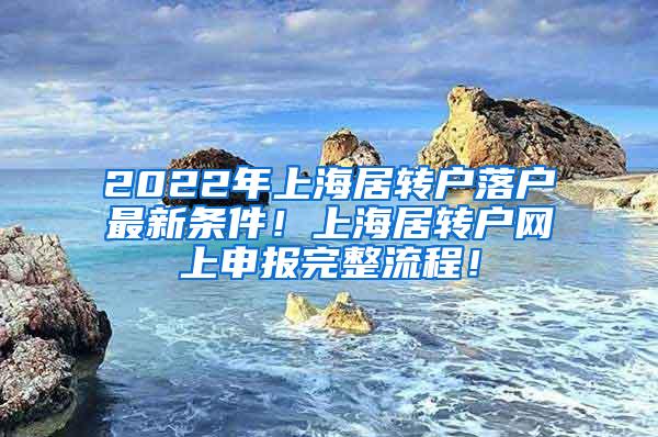 2022年上海居转户落户最新条件！上海居转户网上申报完整流程！