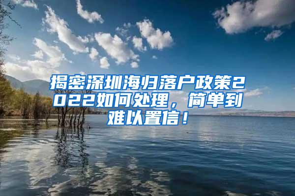 揭密深圳海归落户政策2022如何处理，简单到难以置信！