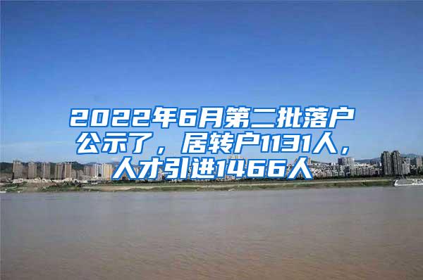 2022年6月第二批落户公示了，居转户1131人，人才引进1466人