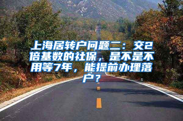 上海居转户问题二：交2倍基数的社保，是不是不用等7年，能提前办理落户？