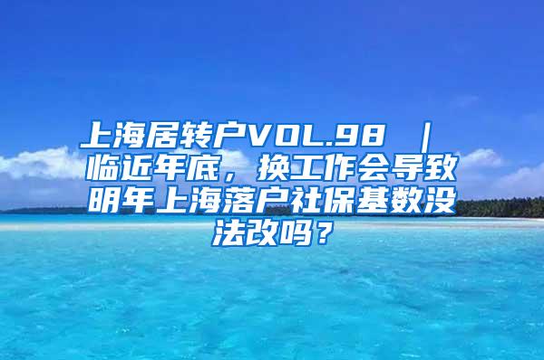 上海居转户VOL.98 ｜ 临近年底，换工作会导致明年上海落户社保基数没法改吗？