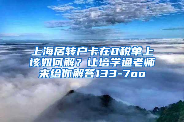 上海居转户卡在0税单上该如何解？让培学通老师来给你解答133-7oo