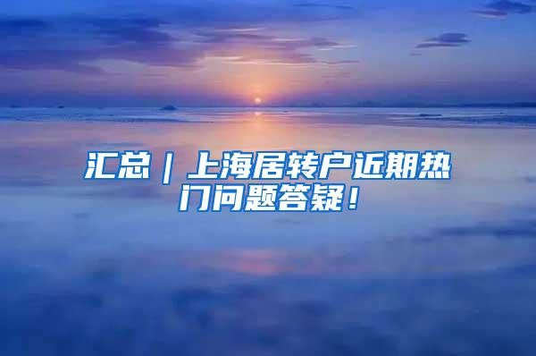 汇总｜上海居转户近期热门问题答疑！