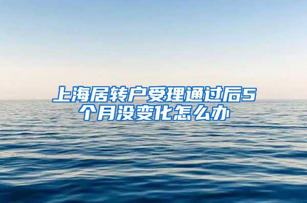 上海居转户受理通过后5个月没变化怎么办