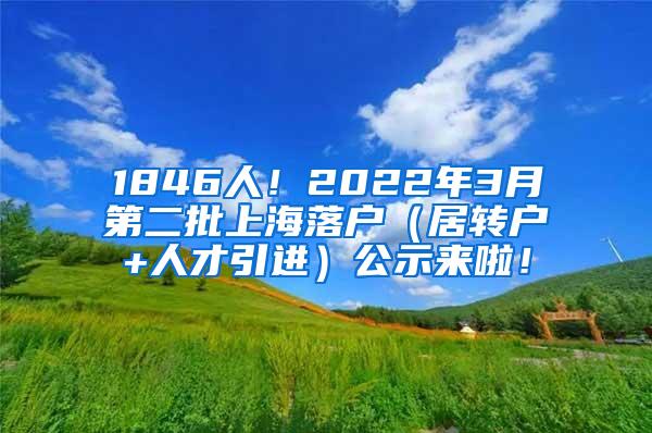 1846人！2022年3月第二批上海落户（居转户+人才引进）公示来啦！