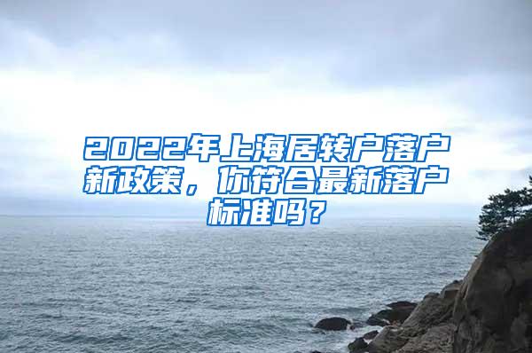 2022年上海居转户落户新政策，你符合最新落户标准吗？