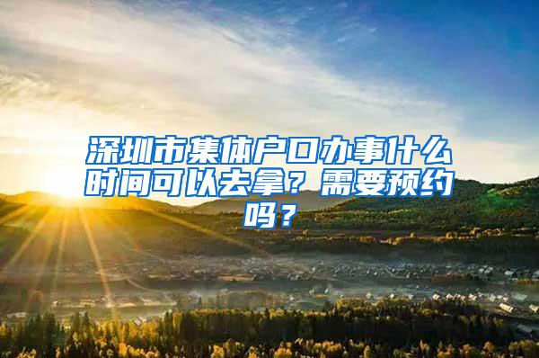 深圳市集体户口办事什么时间可以去拿？需要预约吗？