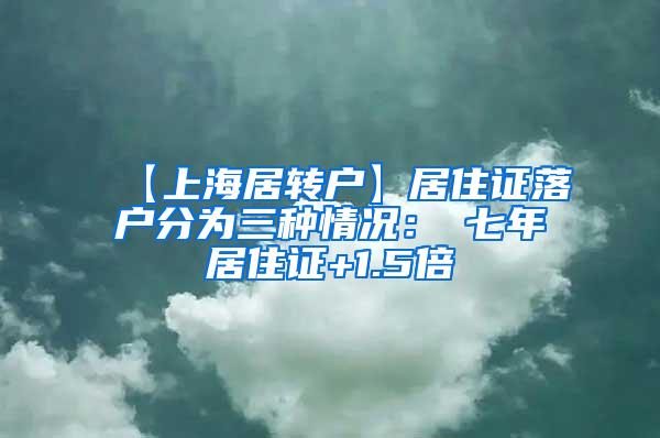 【上海居转户】居住证落户分为三种情况：①七年居住证+1.5倍