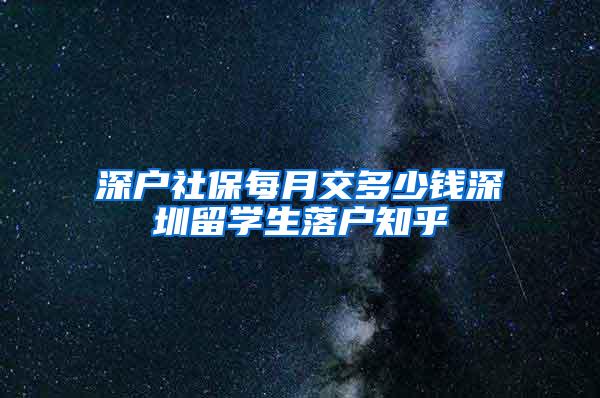 深户社保每月交多少钱深圳留学生落户知乎